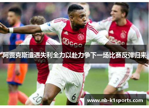 阿贾克斯遭遇失利全力以赴力争下一场比赛反弹归来