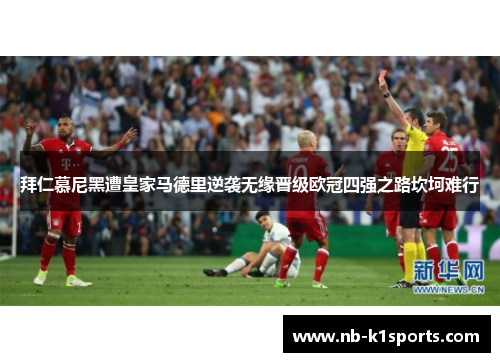 拜仁慕尼黑遭皇家马德里逆袭无缘晋级欧冠四强之路坎坷难行