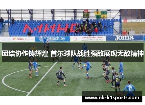 团结协作铸辉煌 首尔球队战胜强敌展现无敌精神