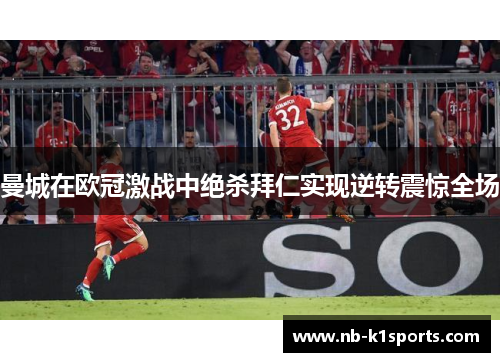 曼城在欧冠激战中绝杀拜仁实现逆转震惊全场