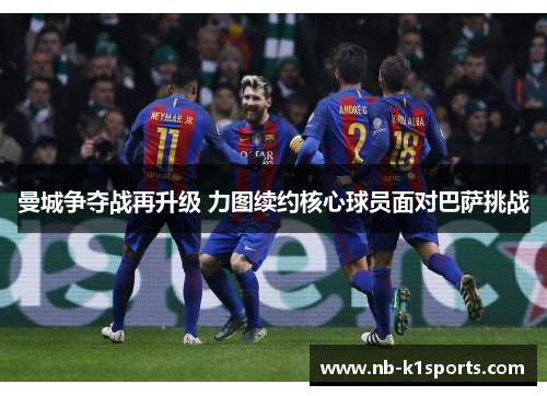 曼城争夺战再升级 力图续约核心球员面对巴萨挑战