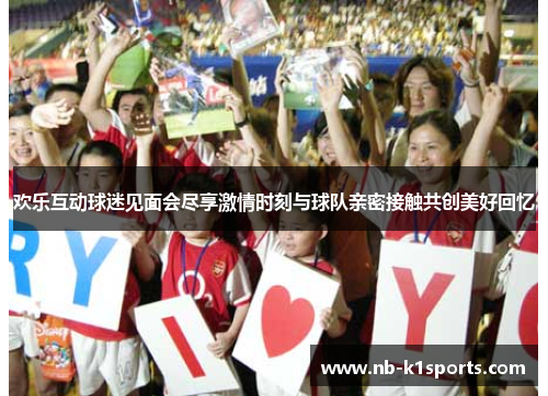 欢乐互动球迷见面会尽享激情时刻与球队亲密接触共创美好回忆