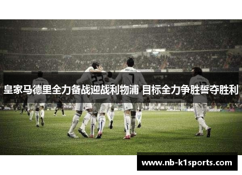 皇家马德里全力备战迎战利物浦 目标全力争胜誓夺胜利