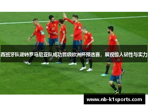 西班牙队逆转罗马尼亚队成功晋级欧洲杯预选赛，展现惊人韧性与实力