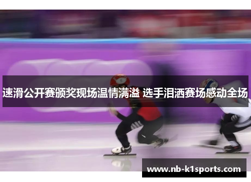 速滑公开赛颁奖现场温情满溢 选手泪洒赛场感动全场
