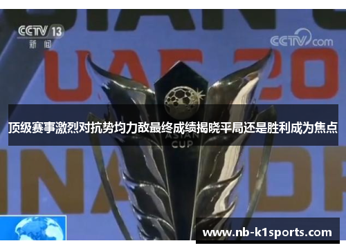 顶级赛事激烈对抗势均力敌最终成绩揭晓平局还是胜利成为焦点