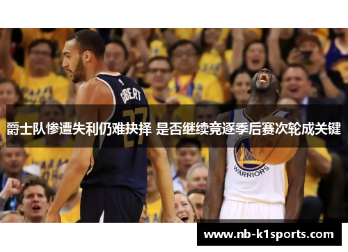 爵士队惨遭失利仍难抉择 是否继续竞逐季后赛次轮成关键