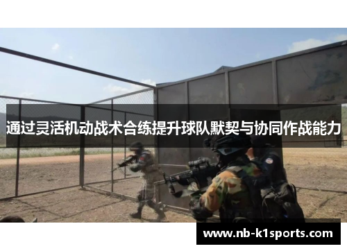 通过灵活机动战术合练提升球队默契与协同作战能力