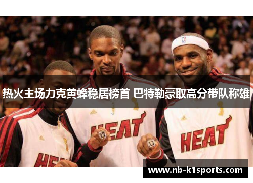 热火主场力克黄蜂稳居榜首 巴特勒豪取高分带队称雄