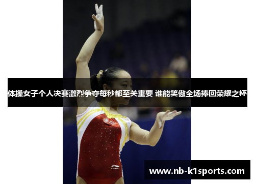 体操女子个人决赛激烈争夺每秒都至关重要 谁能笑傲全场捧回荣耀之杯