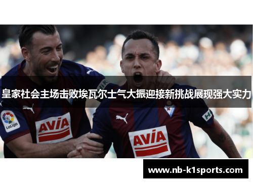 皇家社会主场击败埃瓦尔士气大振迎接新挑战展现强大实力