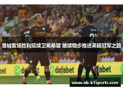 曼城客场胜利延续卫冕希望 继续稳步推进英超冠军之路